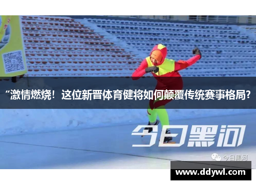 “激情燃烧！这位新晋体育健将如何颠覆传统赛事格局？”