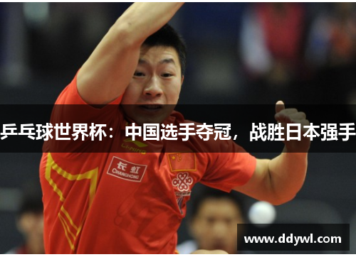 乒乓球世界杯：中国选手夺冠，战胜日本强手