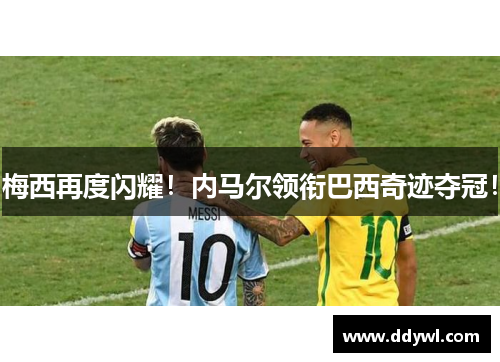 梅西再度闪耀！内马尔领衔巴西奇迹夺冠！